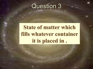 Question 3


 State of matter which
fills whatever container
      it is placed in .
 