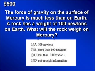 © Mark E. Damon - All Rights Reserved

   $500
    The force of gravity on the surface of
    Mercury is much less than on Earth.
     A rock has a weight of 100 newtons
    on Earth. What will the rock weigh on
                  Mercury?
 