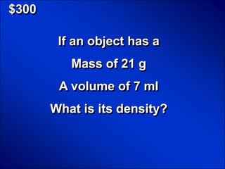 © Mark E. Damon - All Rights Reserved

   $300

                             If an object has a
                                    Mass of 21 g
                              A volume of 7 ml
                         What is its density?
 