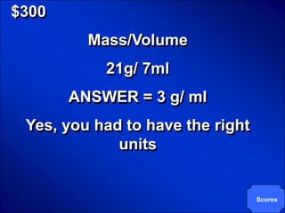 © Mark E. Damon - All Rights Reserved

   $300
                                   Mass/Volume
                                        21g/ 7ml
                           ANSWER = 3 g/ ml
         Yes, you had to have the right
                     units


                                                   Scores
 
