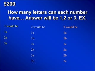 © Mark E. Damon - All Rights Reserved

   $200
        How many letters can each number
        have… Answer will be 1,2 or 3. EX.
   1 would be                           2 would be   3 would be
   1a                                   1a           1a
   2a                                   1b           1b
   3a                                   2a           1c
                                        2b           2a
                                        3a           2b
                                        3b           2c
 