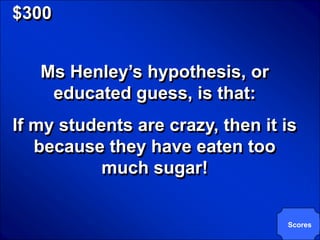 © Mark E. Damon - All Rights Reserved

   $300


             Ms Henley’s hypothesis, or
              educated guess, is that:
   If my students are crazy, then it is
      because they have eaten too
              much sugar!


                                          Scores
 