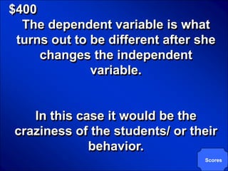© Mark E. Damon - All Rights Reserved

   $400
     The dependent variable is what
    turns out to be different after she
        changes the independent
                 variable.


         In this case it would be the
      craziness of the students/ or their
                   behavior.
                                        Scores
 