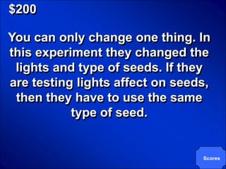 © Mark E. Damon - All Rights Reserved

   $200

   You can only change one thing. In
   this experiment they changed the
    lights and type of seeds. If they
   are testing lights affect on seeds,
    then they have to use the same
              type of seed.


                                        Scores
 