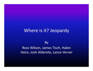 Where is it? Jeopardy

                By
 Ross Wilson, James Tisch, Halen
Haire, Josh Alderete, Lance Verver
 