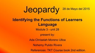 Identifying the Functions of Learners
Language
Module 3 - unit 28
present by:
Ada Chriselah Moreno Ulloa
Nohemy Pulido Rivera
References: TKT Course book 2nd edition.
28 de Mayo del 2015
Jeopardy
 