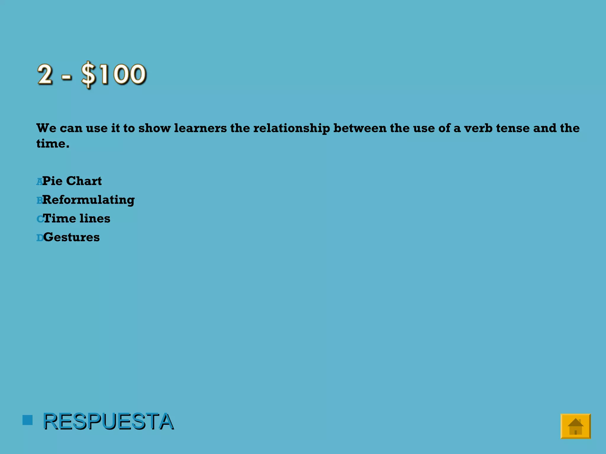We can use it to show learners the relationship between the use of a verb tense and the
time.
A.Pie Chart
B.Reformulating
C.Time lines
D.Gestures
 RESPUESTARESPUESTA
 