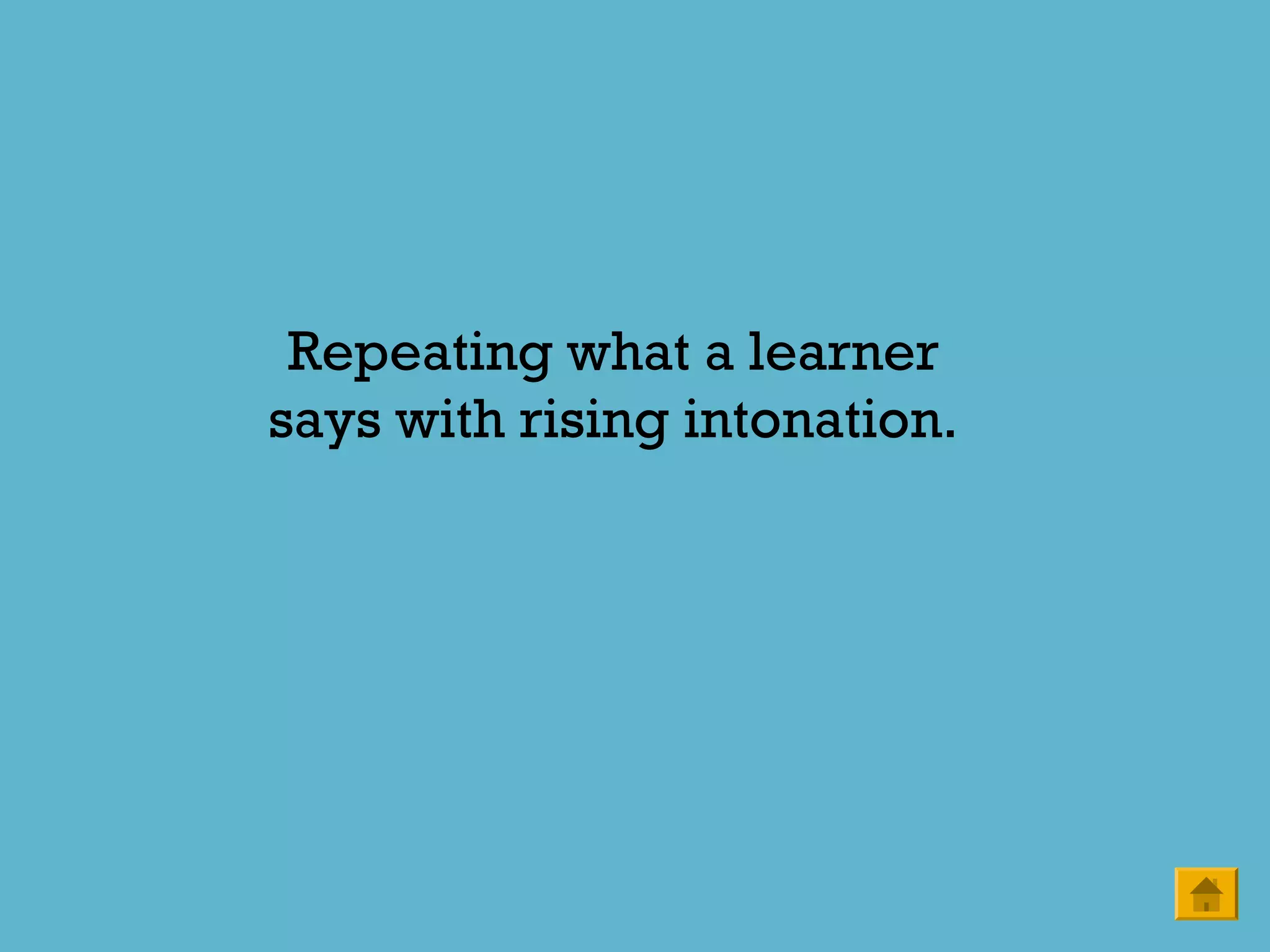 Repeating what a learner
says with rising intonation.
 
