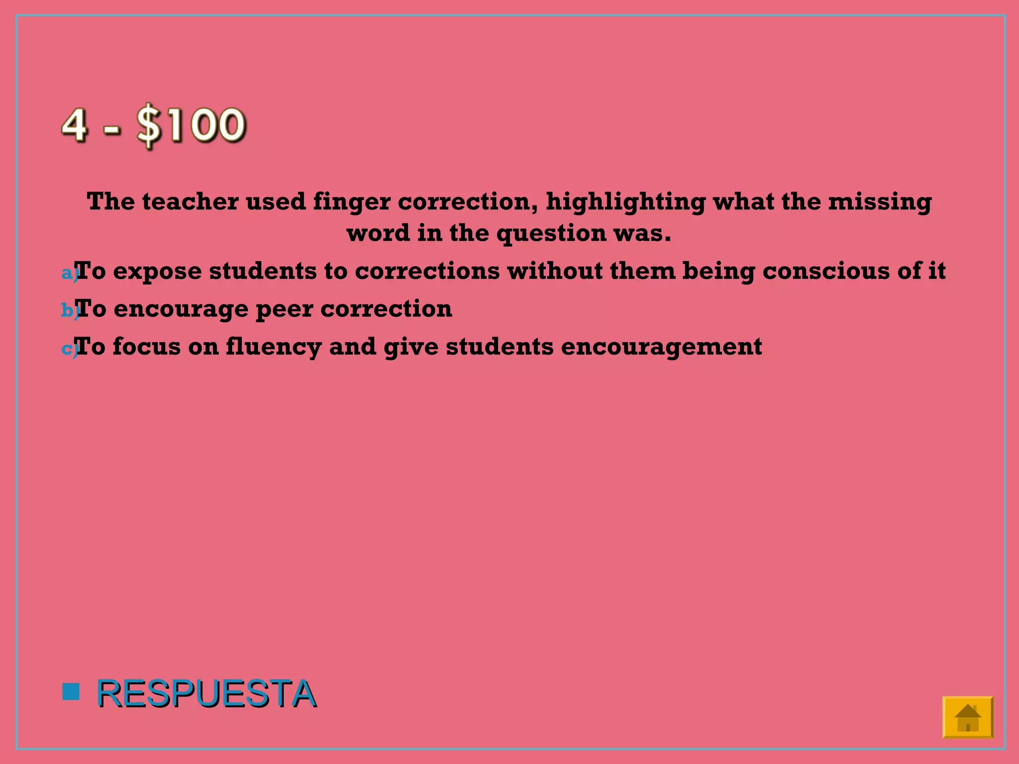The teacher used finger correction, highlighting what the missing
word in the question was.
a)To expose students to corrections without them being conscious of it
b)To encourage peer correction
c)To focus on fluency and give students encouragement
 RESPUESTARESPUESTA
 