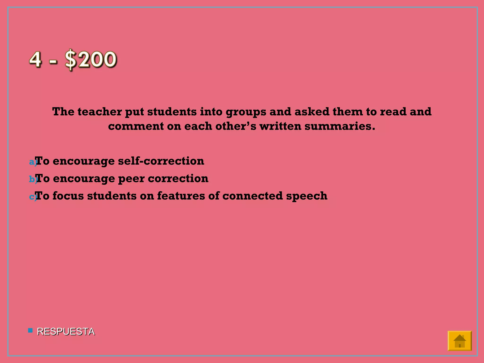 The teacher put students into groups and asked them to read and
comment on each other’s written summaries.
a)To encourage self-correction
b)To encourage peer correction
c)To focus students on features of connected speech
 RESPUESTARESPUESTA
 