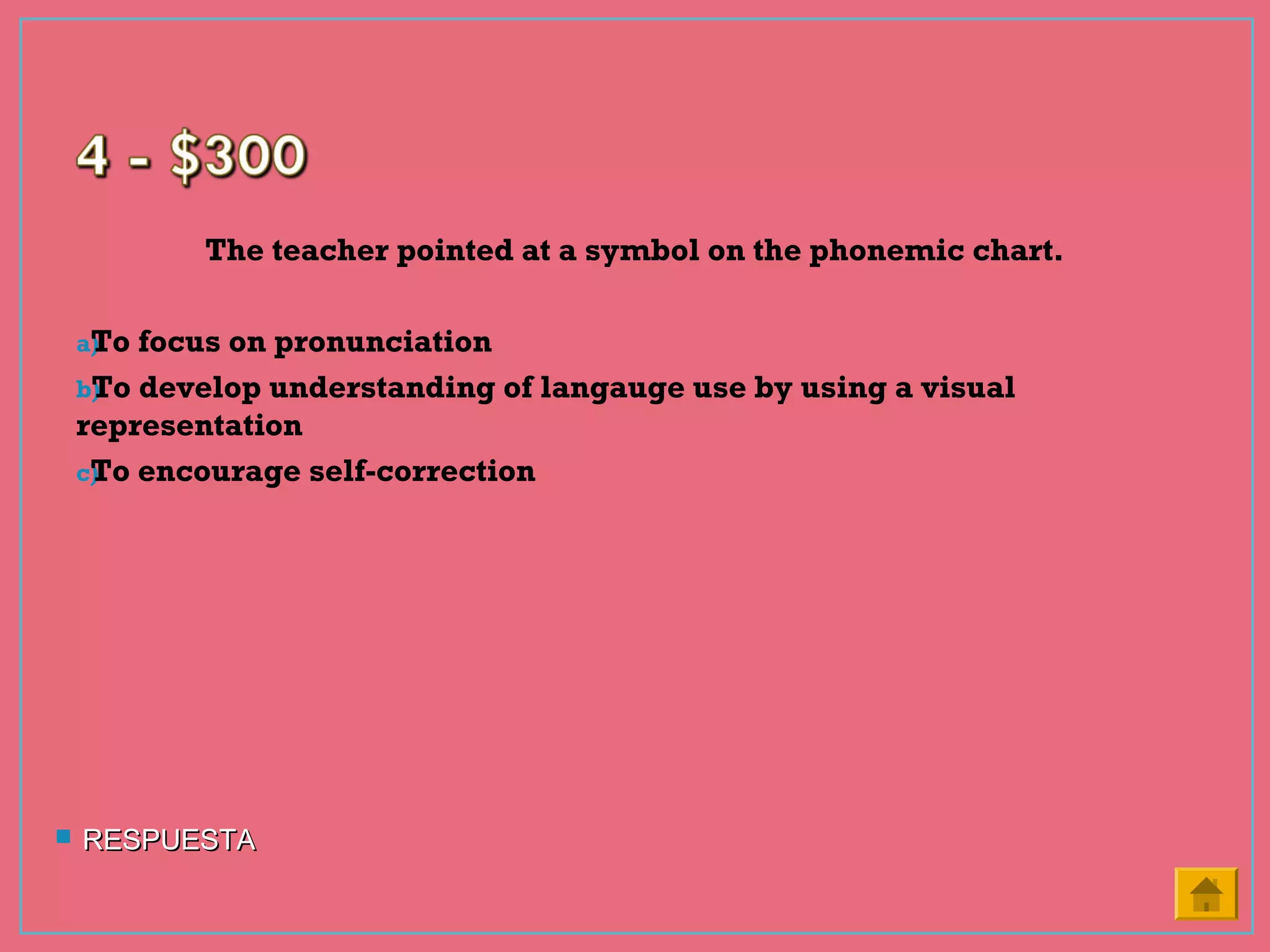 The teacher pointed at a symbol on the phonemic chart.
a)To focus on pronunciation
b)To develop understanding of langauge use by using a visual
representation
c)To encourage self-correction
 RESPUESTARESPUESTA
 