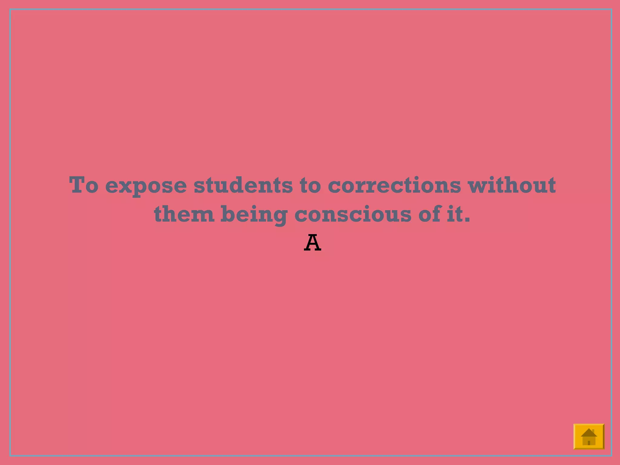 To expose students to corrections without
them being conscious of it.
A
 