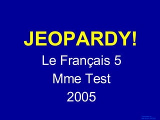 JEOPARDY! Le Français 5 Mme Test 2005 Click Once to Begin 