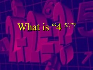 What is “4  5 / 7 ”? 