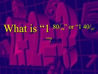 What is “1  80 / 94 ” or “1  40 / 47 ”? 