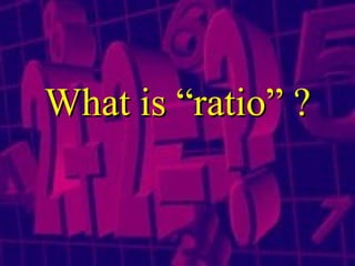 What is “ratio” ? 