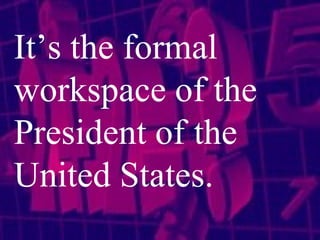 It’s the formal workspace of the President of the United States.   