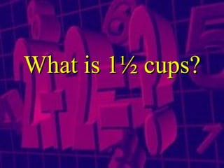 What is 1 ½ cups ? 