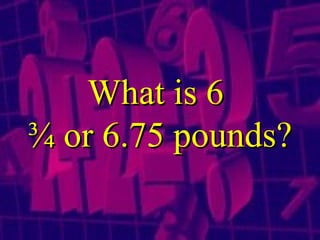 What is 6  ¾ or 6.75 pounds ? 