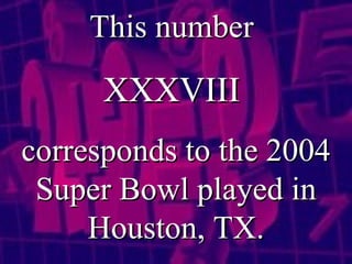 This number   XXXVIII  corresponds to the 2004 Super Bowl played in Houston, TX. 