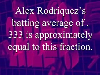Alex Rodriquez’s batting average of .333 is approximately equal to this fraction. 