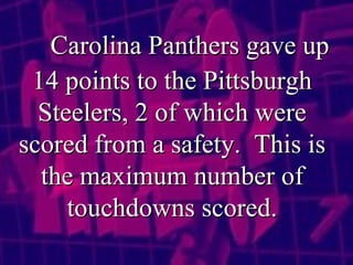 Carolina Panthers gave up 14 points to the Pittsburgh Steelers, 2 of which were scored from a safety.  This is the maximum number of touchdowns scored. 