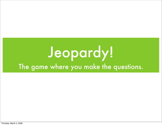 Jeopardy!
                  The game where you make the questions.




Thursday, March 5, 2009
 