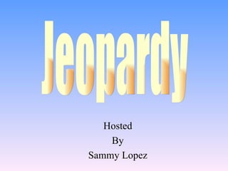 Hosted By Sammy Lopez Jeopardy 