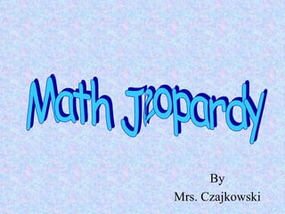 By Mrs. Czajkowski Math Jeopardy 