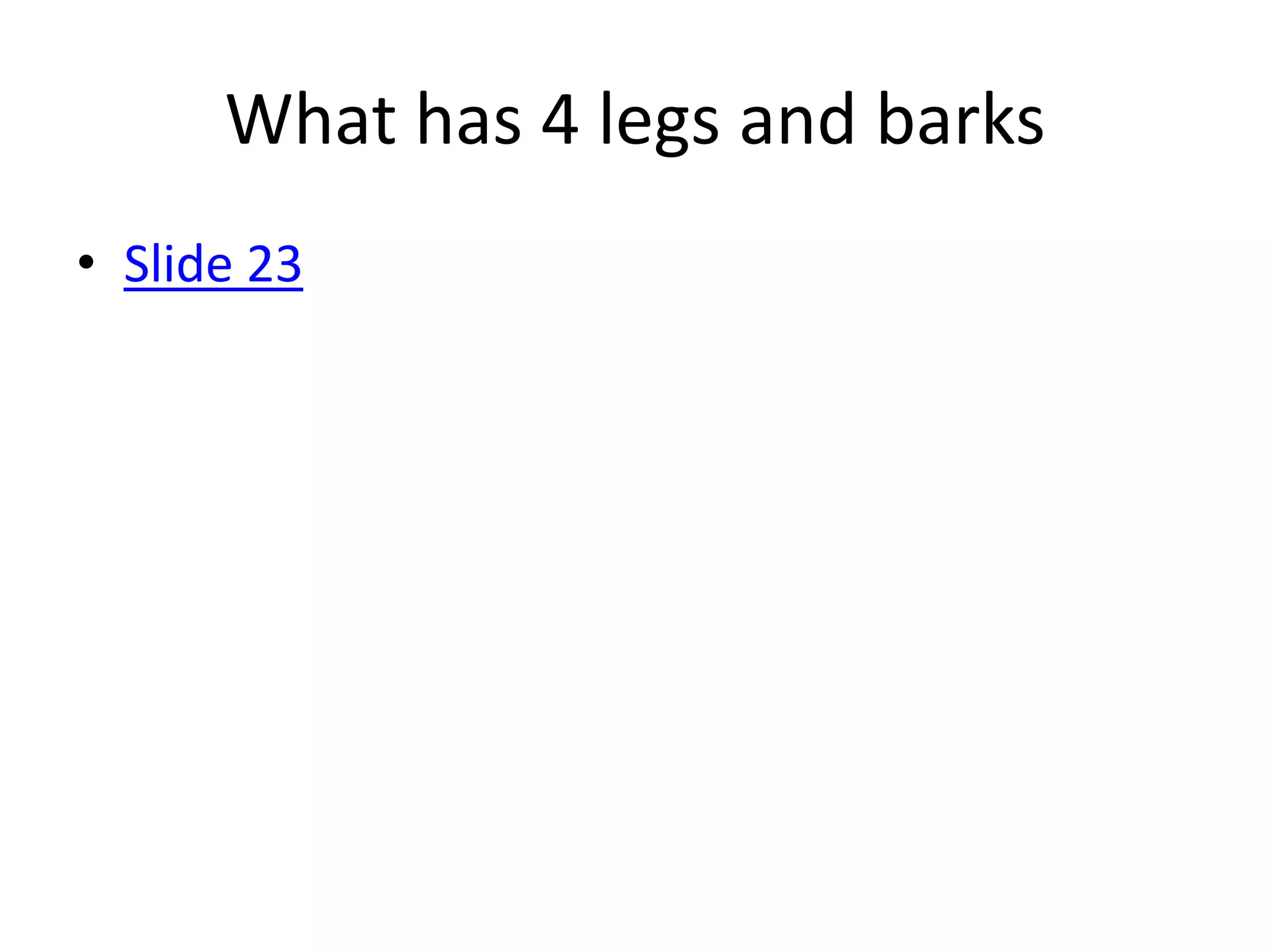 What has 4 legs and barks
• Slide 23
 