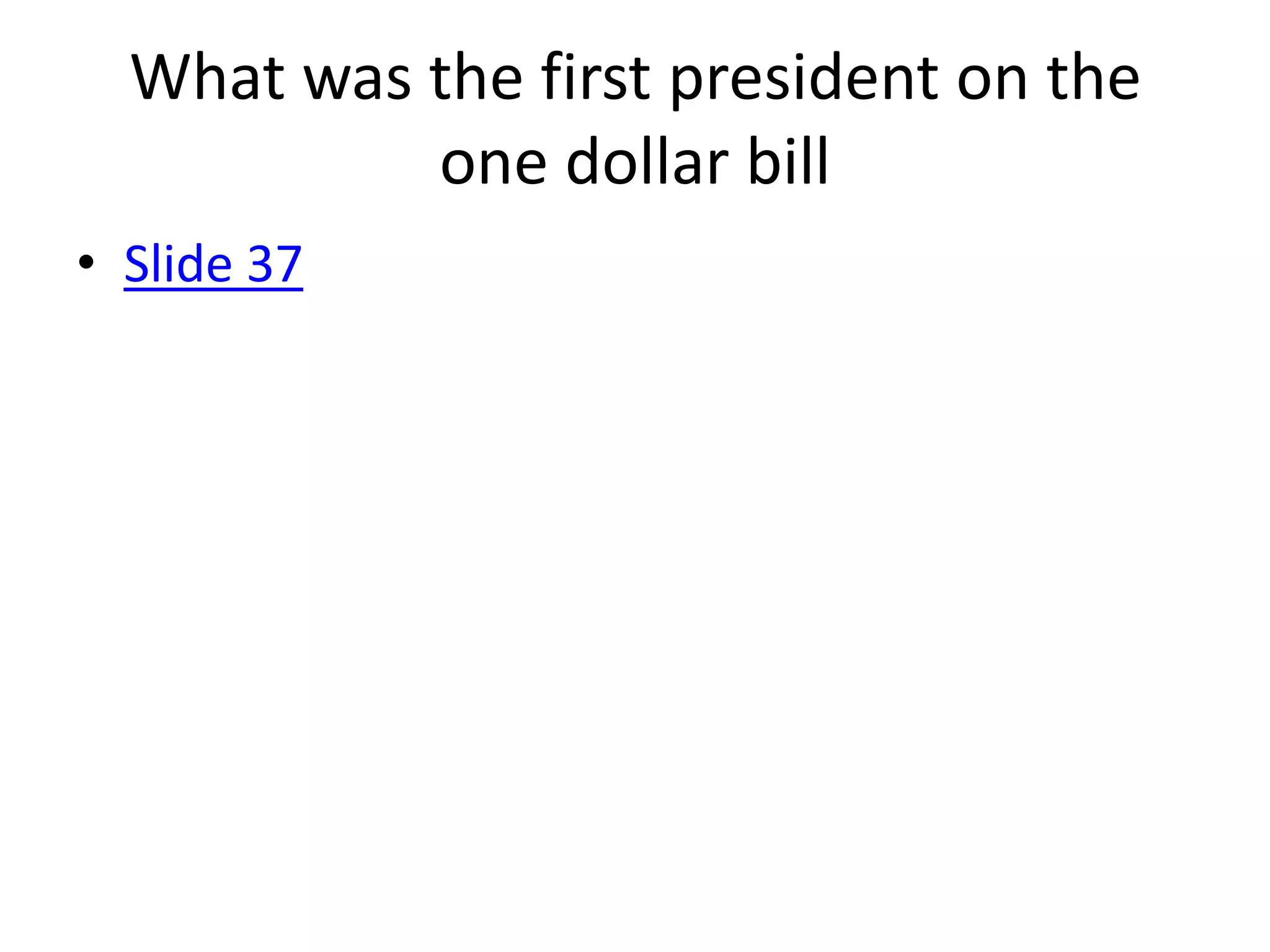 What was the first president on the
           one dollar bill
• Slide 37
 
