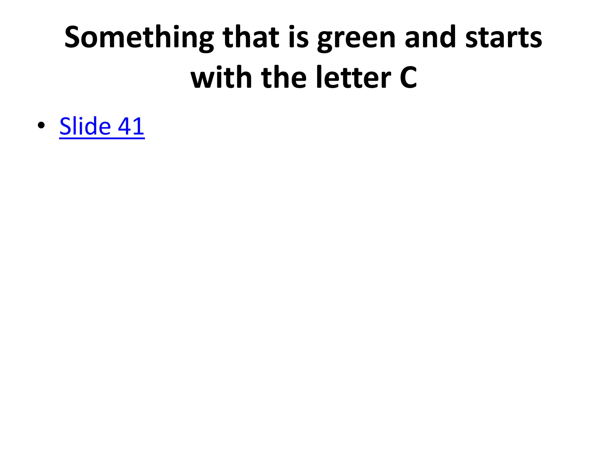 Something that is green and starts
          with the letter C
• Slide 41
 