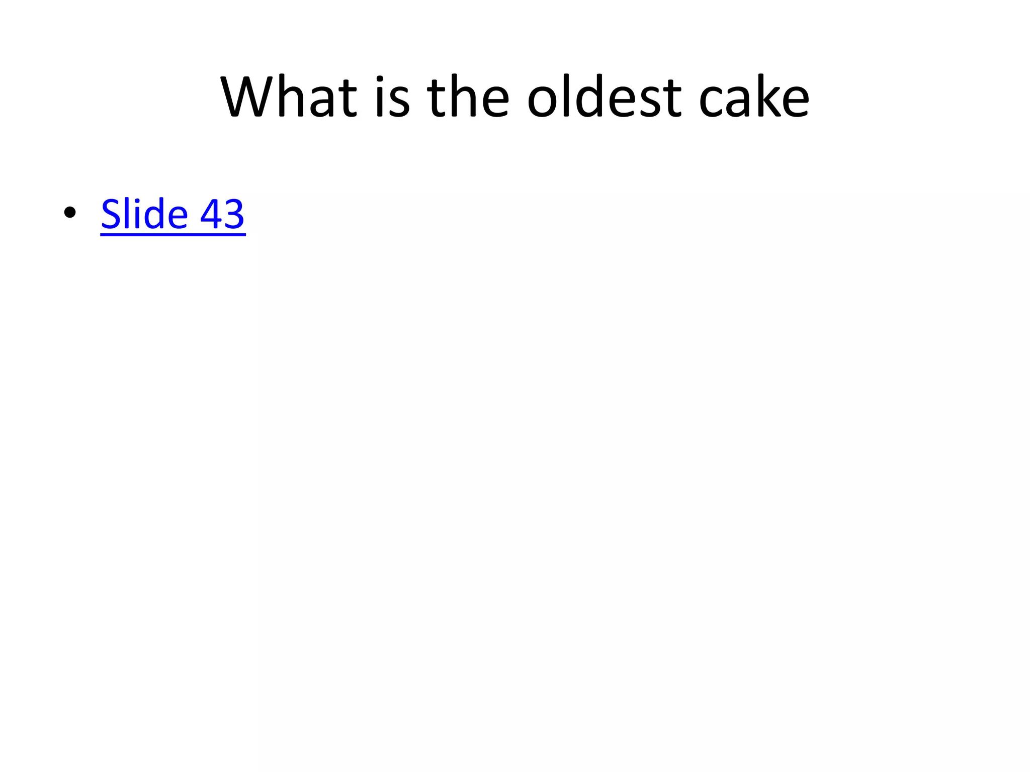 What is the oldest cake
• Slide 43
 