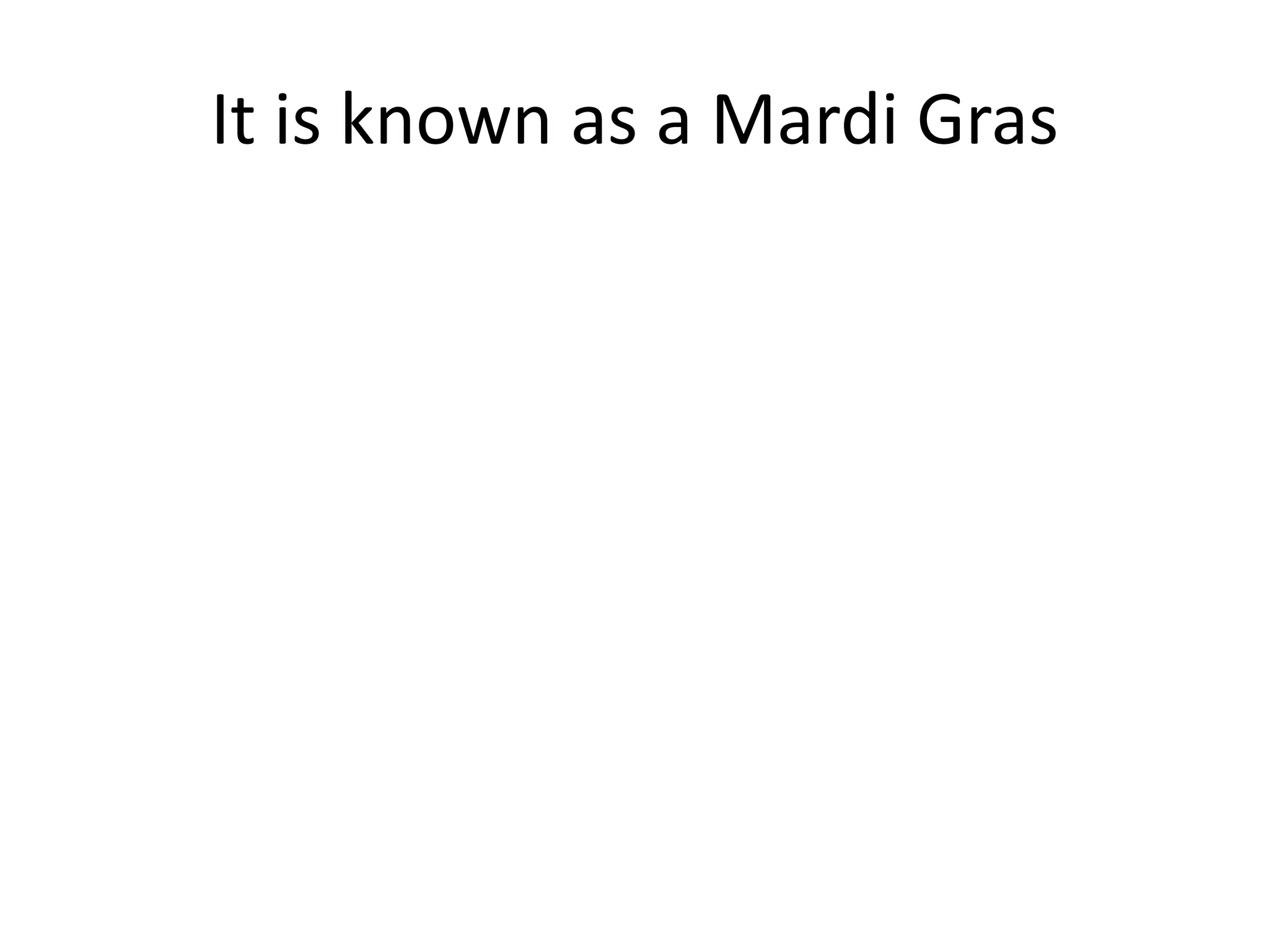 It is known as a Mardi Gras
 