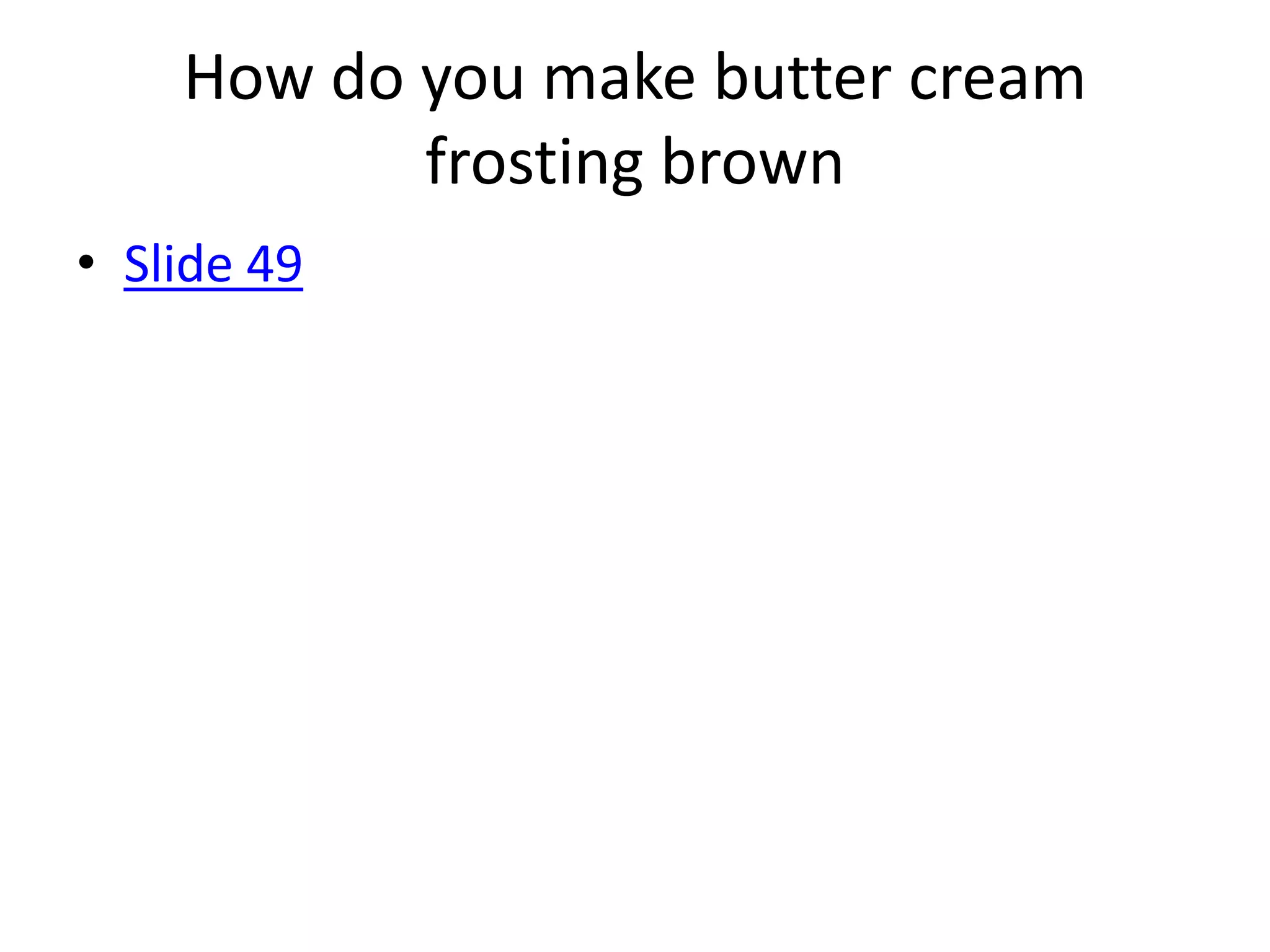 How do you make butter cream
           frosting brown
• Slide 49
 