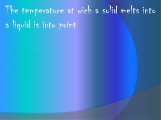 The temperature at wich a solid melts into
a liquid is into point

a) Metting
b) Matter
 