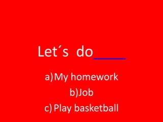 Let´s do____
a)My homework
       b)Job
c) Play basketball
 