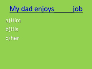 My dad enjoys_____job
a)Him
b)His
c) her
 