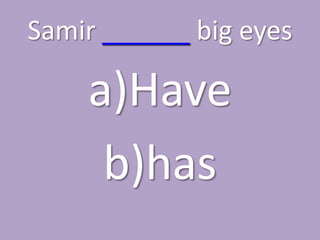 Samir ______ big eyes

    a)Have
     b)has
 