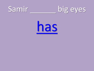 Samir ______ big eyes

       has
 