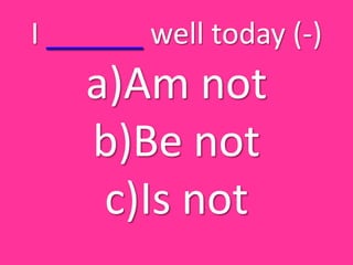 I ______ well today (-)
    a)Am not
    b)Be not
     c)Is not
 