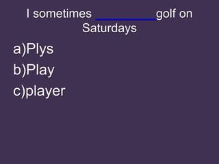 I sometimes _________golf on
           Saturdays
a)Plys
b)Play
c)player
 