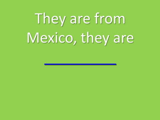 They are from
Mexico, they are
  _________
 