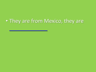 • They are from Mexico, they are
  _____________
 