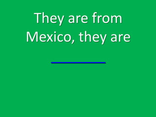 They are from
Mexico, they are
   _______
 