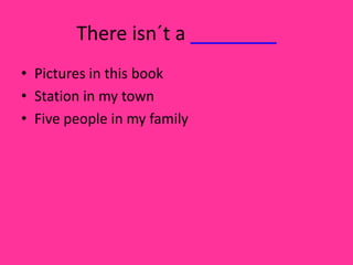 There isn´t a ________
• Pictures in this book
• Station in my town
• Five people in my family
 