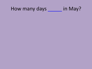 How many days _____ in May?
 