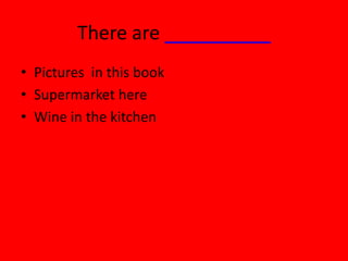 There are __________
• Pictures in this book
• Supermarket here
• Wine in the kitchen
 