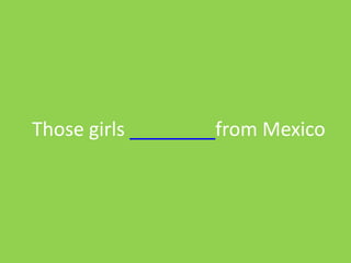 Those girls ________from Mexico
 