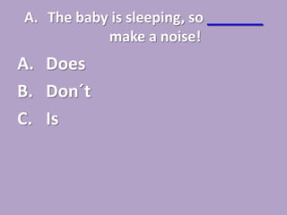 A. The baby is sleeping, so _______
           make a noise!
A. Does
B. Don´t
C. Is
 
